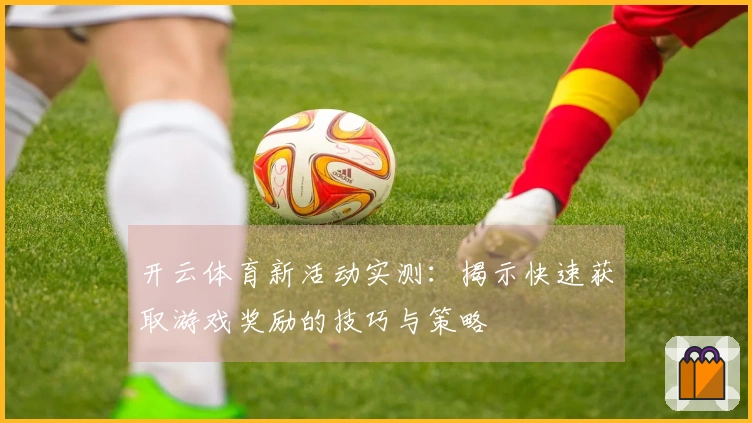 开云体育新活动实测：揭示快速获取游戏奖励的技巧与策略