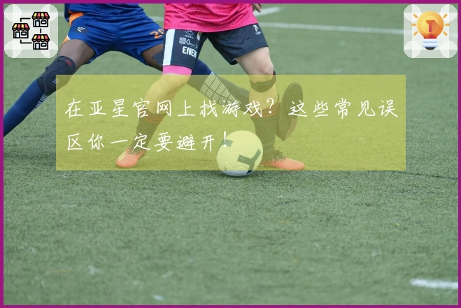 在亚星官网上找游戏？这些常见误区你一定要避开！