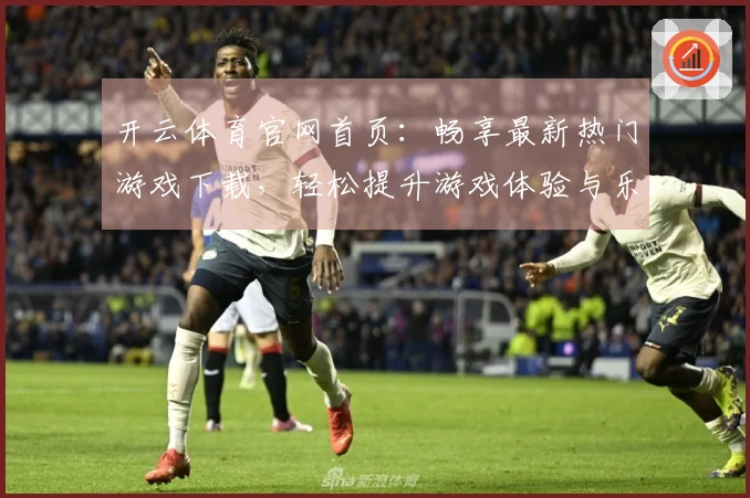 开云体育官网首页:畅享最新热门游戏下载,轻松提升游戏体验与乐趣!
