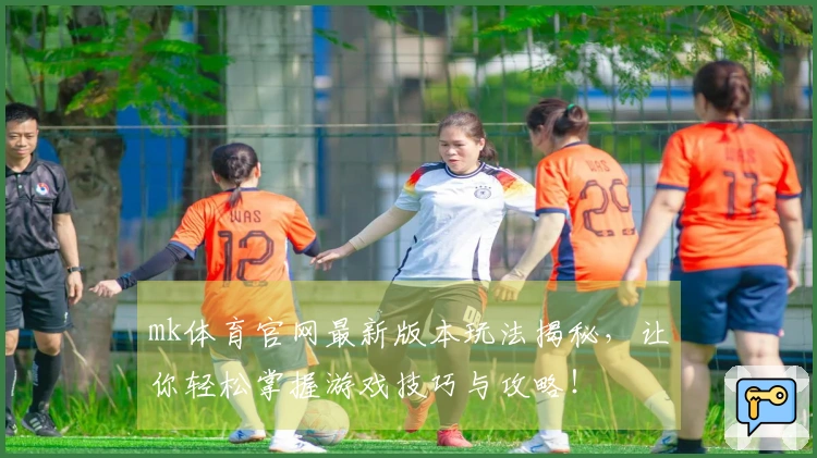 mk体育官网最新版本玩法揭秘，让你轻松掌握游戏技巧与攻略！