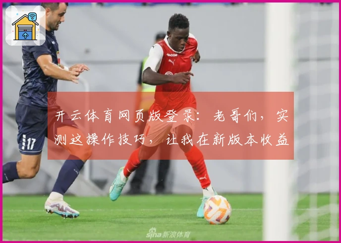 开云体育网页版登录：老哥们，实测这操作技巧，让我在新版本收益翻倍了！