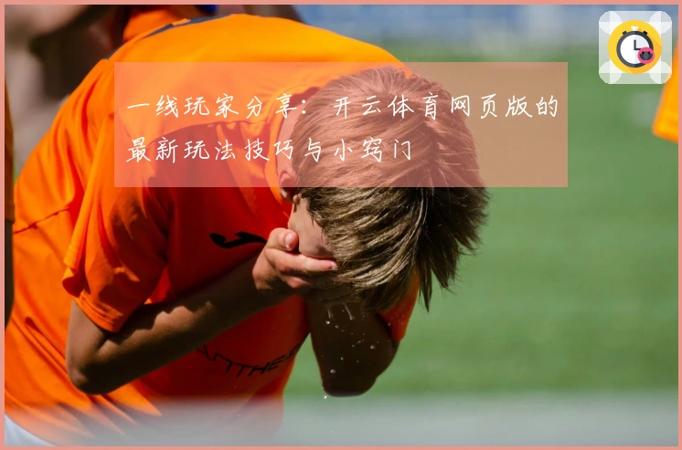 一线玩家分享：开云体育网页版的最新玩法技巧与小窍门