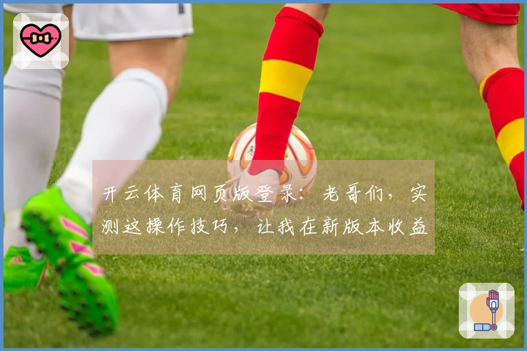 开云体育网页版登录：老哥们，实测这操作技巧，让我在新版本收益翻倍了！