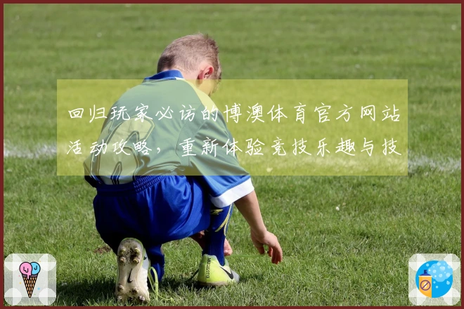 回归玩家必访的博澳体育官方网站活动攻略，重新体验竞技乐趣与技巧提升