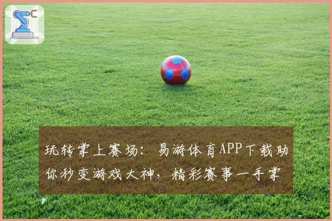 玩转掌上赛场:易游体育APP下载助你秒变游戏大神,精彩赛事一手掌握