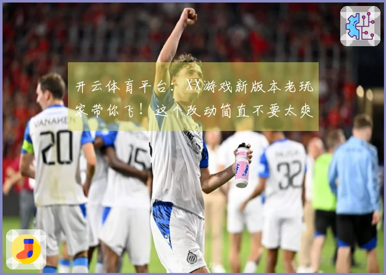开云体育平台：XX游戏新版本老玩家带你飞！这个改动简直不要太爽，速来围观！