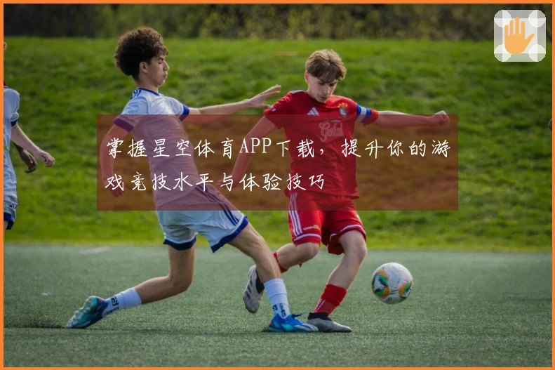 掌握星空体育APP下载，提升你的游戏竞技水平与体验技巧