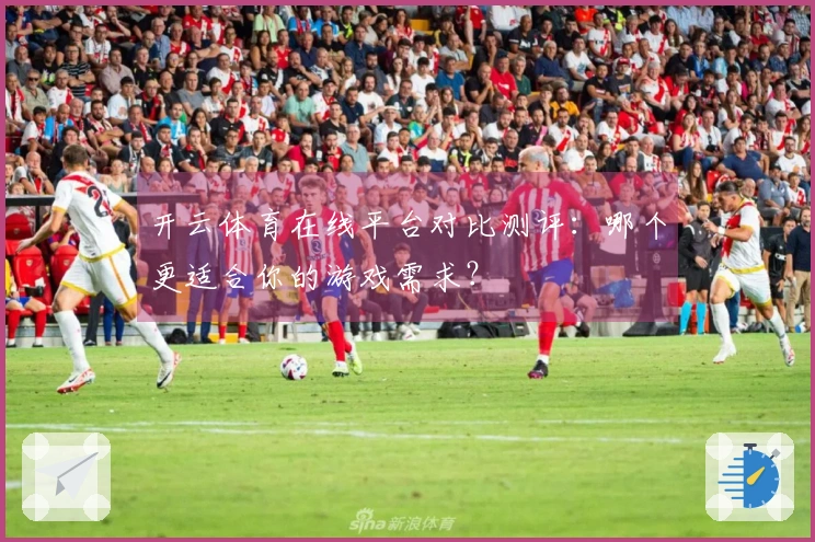 开云体育在线平台对比测评：哪个更适合你的游戏需求？