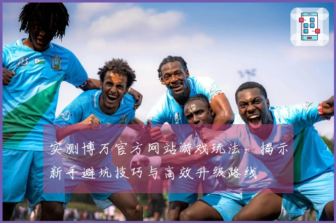 实测博万官方网站游戏玩法，揭示新手避坑技巧与高效升级路线