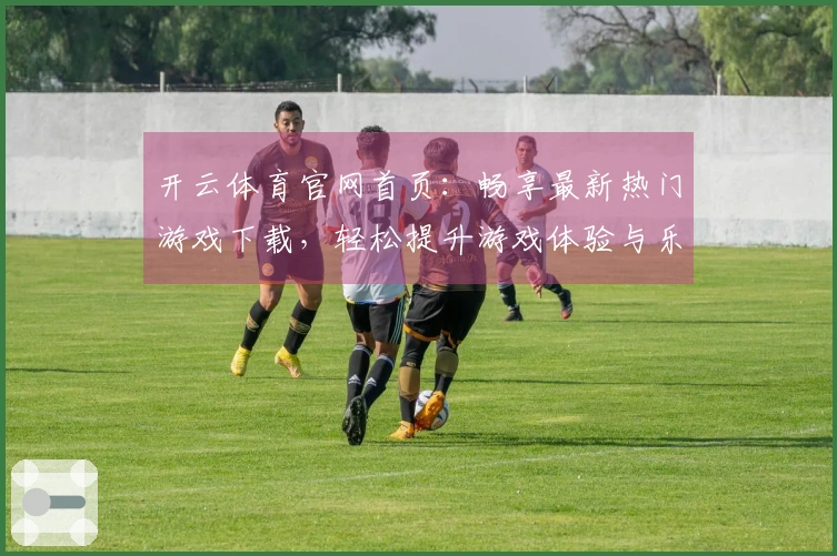 开云体育官网首页:畅享最新热门游戏下载,轻松提升游戏体验与乐趣!