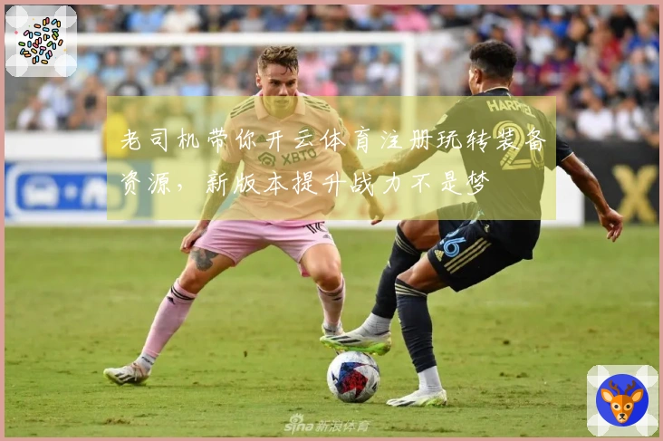 老司机带你开云体育注册玩转装备资源，新版本提升战力不是梦