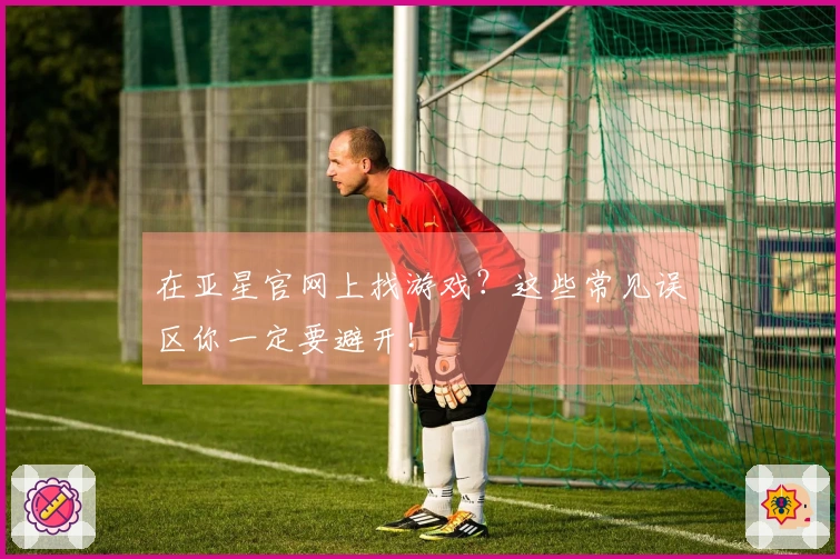 在亚星官网上找游戏？这些常见误区你一定要避开！