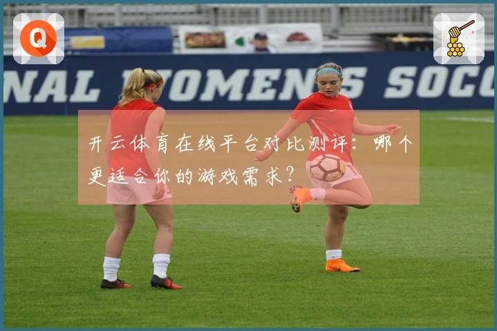 开云体育在线平台对比测评：哪个更适合你的游戏需求？