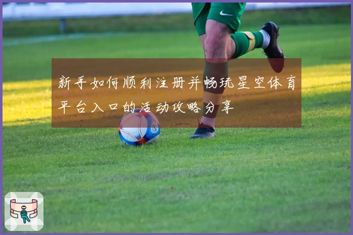 新手如何顺利注册并畅玩星空体育平台入口的活动攻略分享