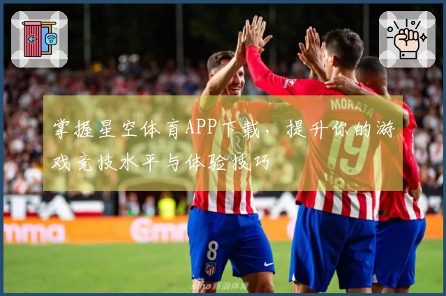 掌握星空体育APP下载，提升你的游戏竞技水平与体验技巧