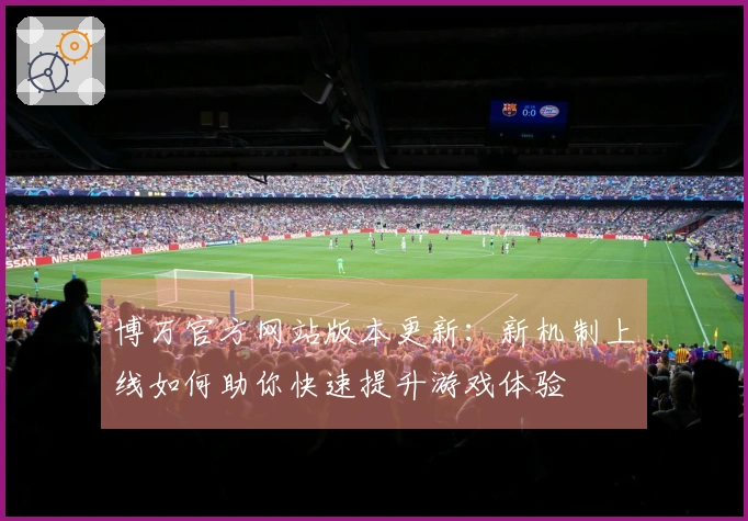 博万官方网站版本更新：新机制上线如何助你快速提升游戏体验