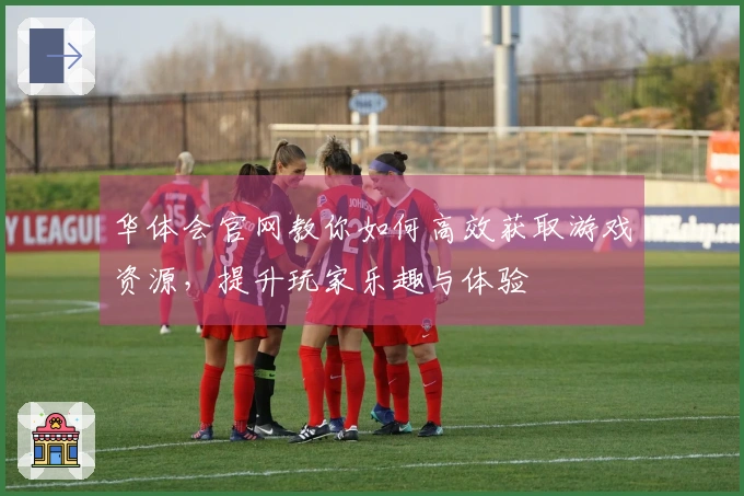 华体会官网教你如何高效获取游戏资源，提升玩家乐趣与体验