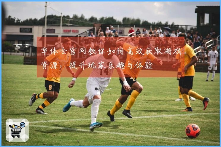 华体会官网教你如何高效获取游戏资源，提升玩家乐趣与体验