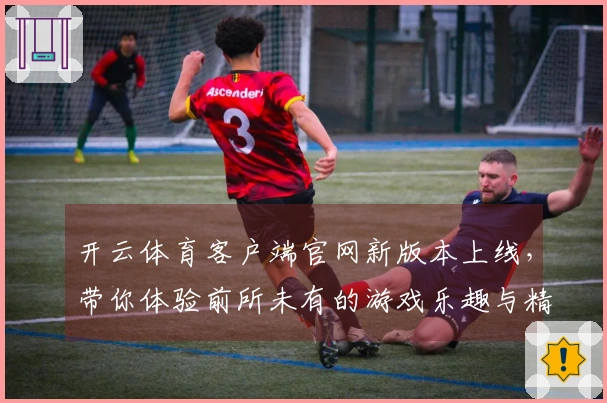 开云体育客户端官网新版本上线，带你体验前所未有的游戏乐趣与精彩变化！