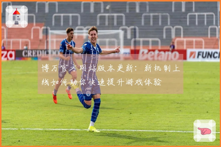 博万官方网站版本更新：新机制上线如何助你快速提升游戏体验