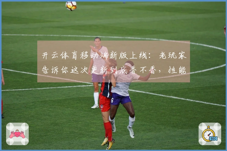 开云体育移动端新版上线：老玩家告诉你这次更新到底香不香，性能和玩法都有大不同