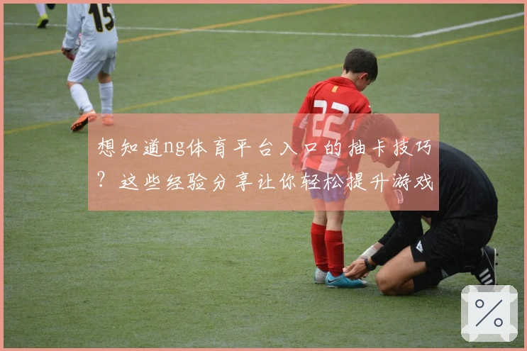 想知道ng体育平台入口的抽卡技巧？这些经验分享让你轻松提升游戏体验！