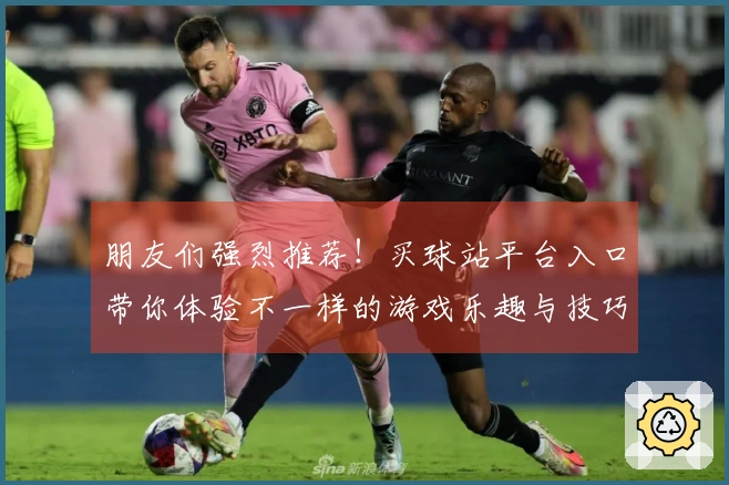 朋友们强烈推荐！买球站平台入口带你体验不一样的游戏乐趣与技巧分享